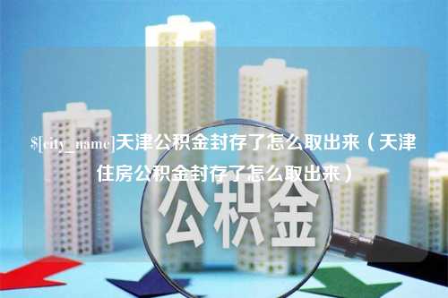 扬中天津公积金封存了怎么取出来（天津住房公积金封存了怎么取出来）