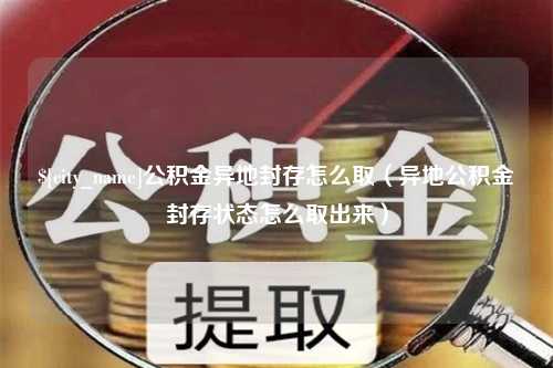 扬中公积金异地封存怎么取（异地公积金封存状态怎么取出来）