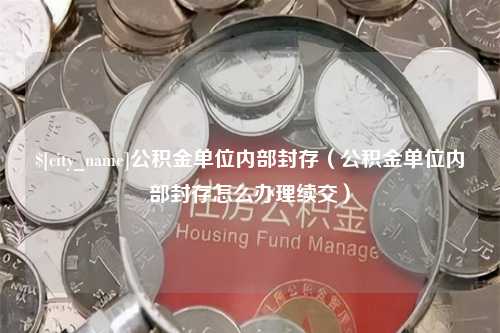 扬中公积金单位内部封存（公积金单位内部封存怎么办理续交）