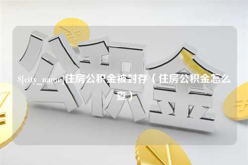 扬中住房公积金被封存（住房公积金怎么查）