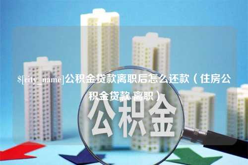 扬中公积金贷款离职后怎么还款（住房公积金贷款 离职）