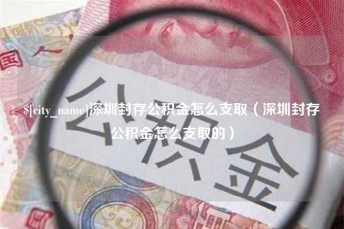 扬中深圳封存公积金怎么支取（深圳封存公积金怎么支取的）