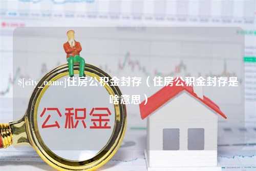 扬中住房公积金封存（住房公积金封存是啥意思）