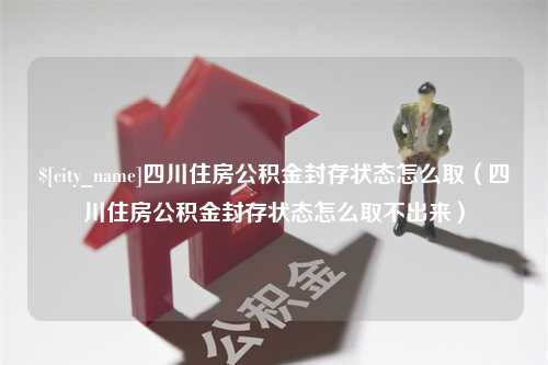 扬中四川住房公积金封存状态怎么取（四川住房公积金封存状态怎么取不出来）