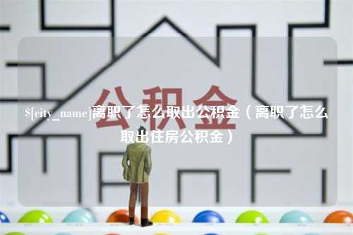 扬中离职了怎么取出公积金（离职了怎么取出住房公积金）