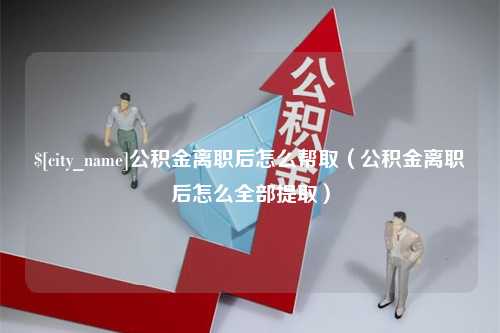 扬中公积金离职后怎么帮取（公积金离职后怎么全部提取）