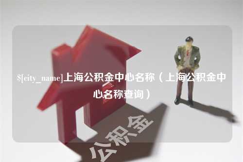 扬中上海公积金中心名称（上海公积金中心名称查询）