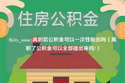 扬中离职后公积金可以一次性取出吗（离职了公积金可以全部提出来吗?）