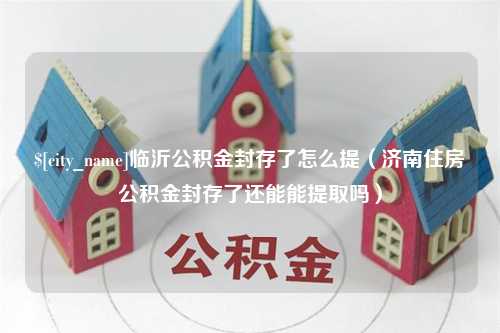 扬中临沂公积金封存了怎么提（济南住房公积金封存了还能能提取吗）